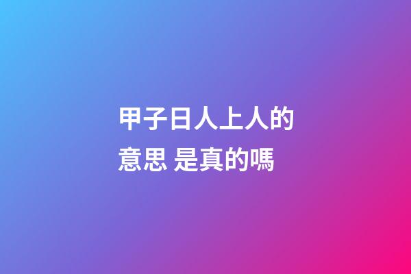 甲子日人上人的意思 是真的嗎